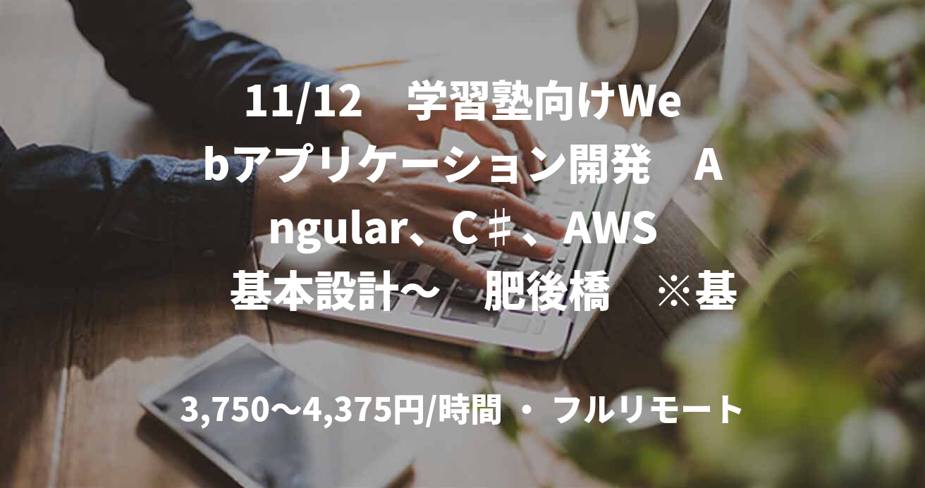 11/12　学習塾向けWebアプリケーション開発　Angular、C♯、AWS　基本設計〜　肥後橋　※基本リモート※関西圏在住者の提案に限る　