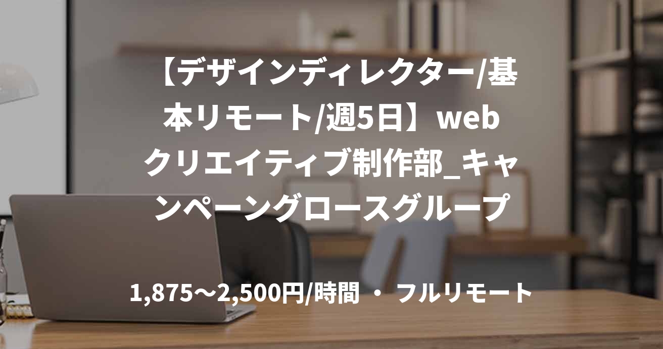 【デザインディレクター/基本リモート/週5日】webクリエイティブ制作部_キャンペーングロースグループ