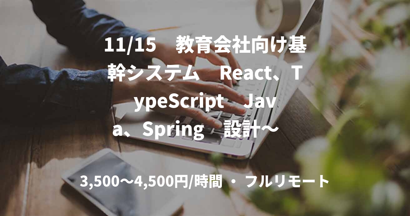 11/15　教育会社向け基幹システム　React、TypeScript　Java、Spring　設計～　リモート　※参画初日PCの受け取りが発生します