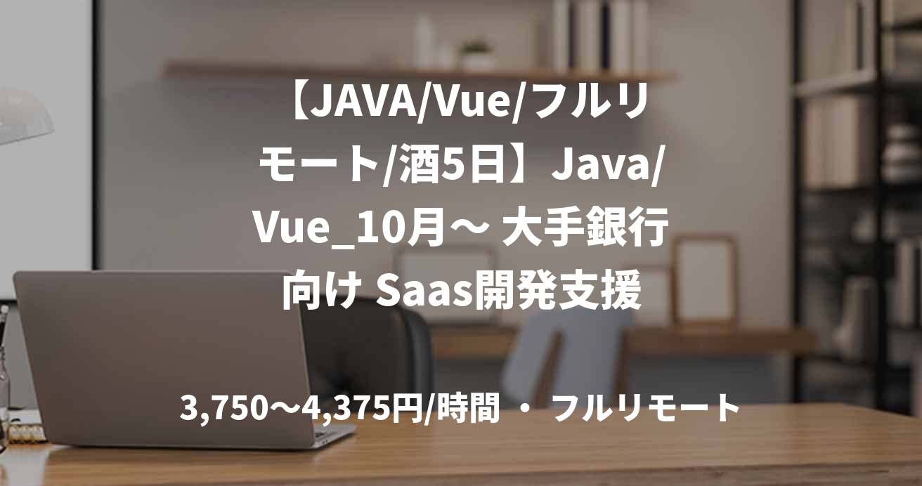 【JAVA/Vue/フルリモート/酒5日】Java/Vue_10月～ 大手銀行向け Saas開発支援