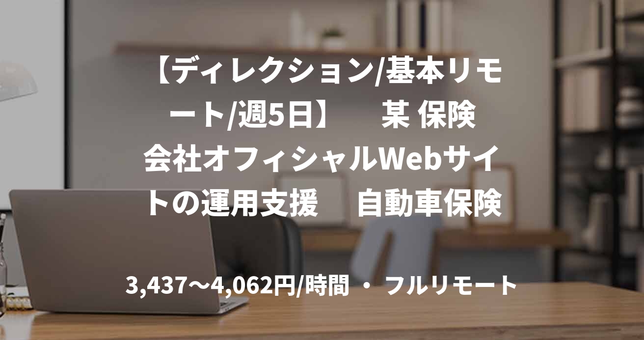 【ディレクション/基本リモート/週5日】　 某 保険会社オフィシャルWebサイトの運用支援　 自動車保険チーム アシスタントディレクター枠