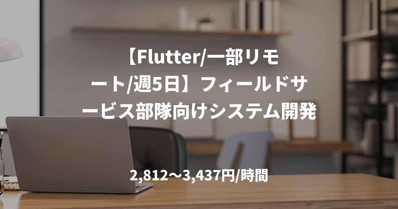 【Flutter/一部リモート/週5日】フィールドサービス部隊向けシステム開発