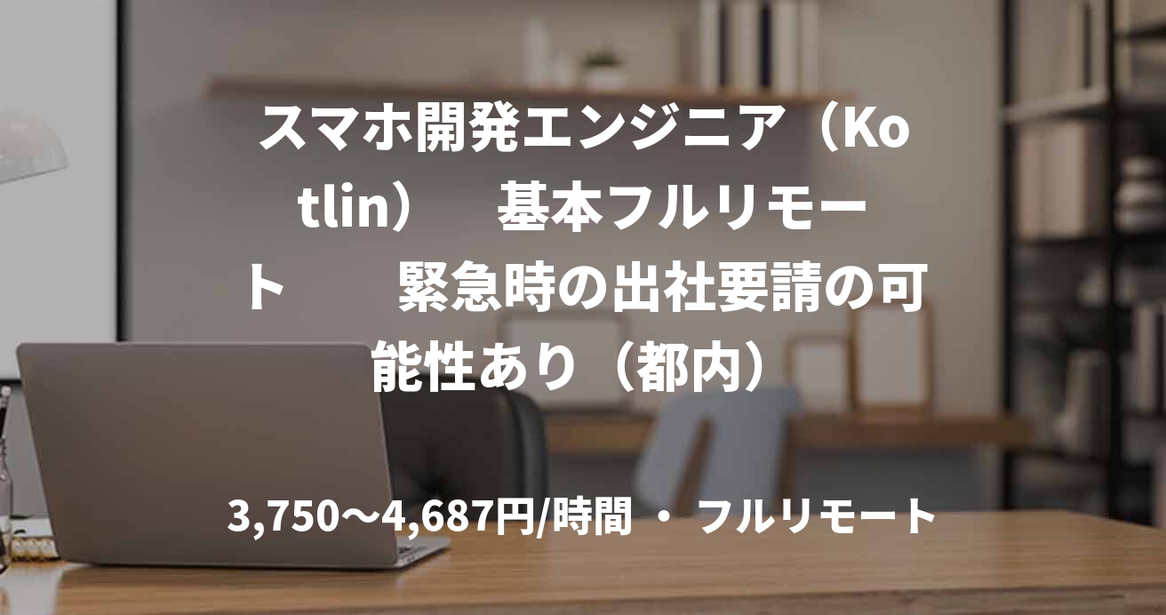 スマホ開発エンジニア（Kotlin）　基本フルリモート　　緊急時の出社要請の可能性あり（都内）