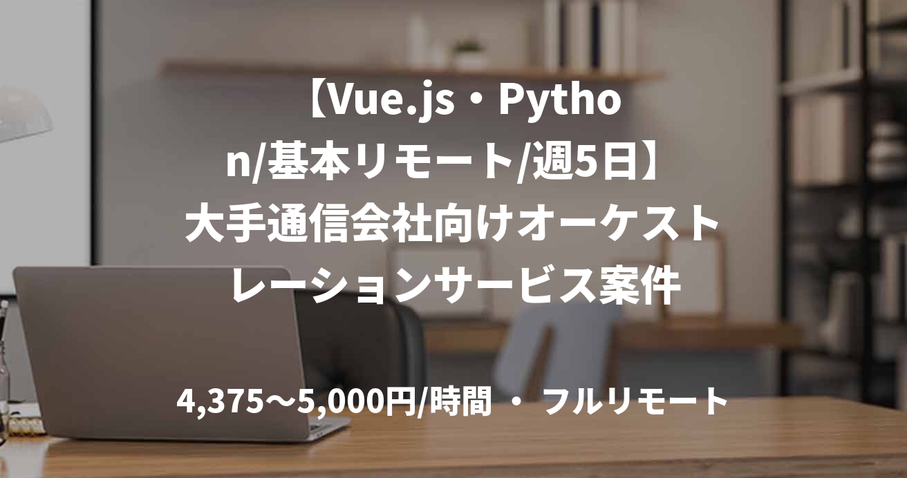【Vue.js・Python/基本リモート/週5日】大手通信会社向けオーケストレーションサービス案件