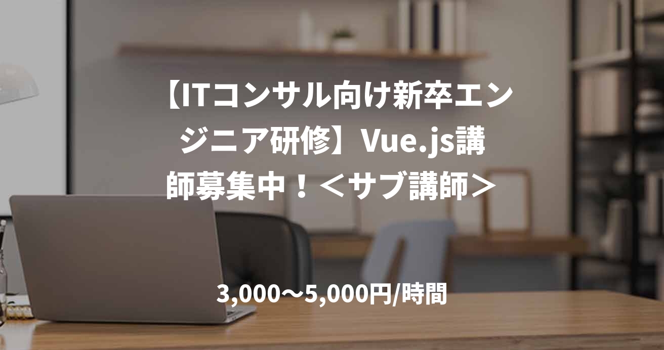 【ITコンサル向け新卒エンジニア研修】Vue.js講師募集中！＜サブ講師＞