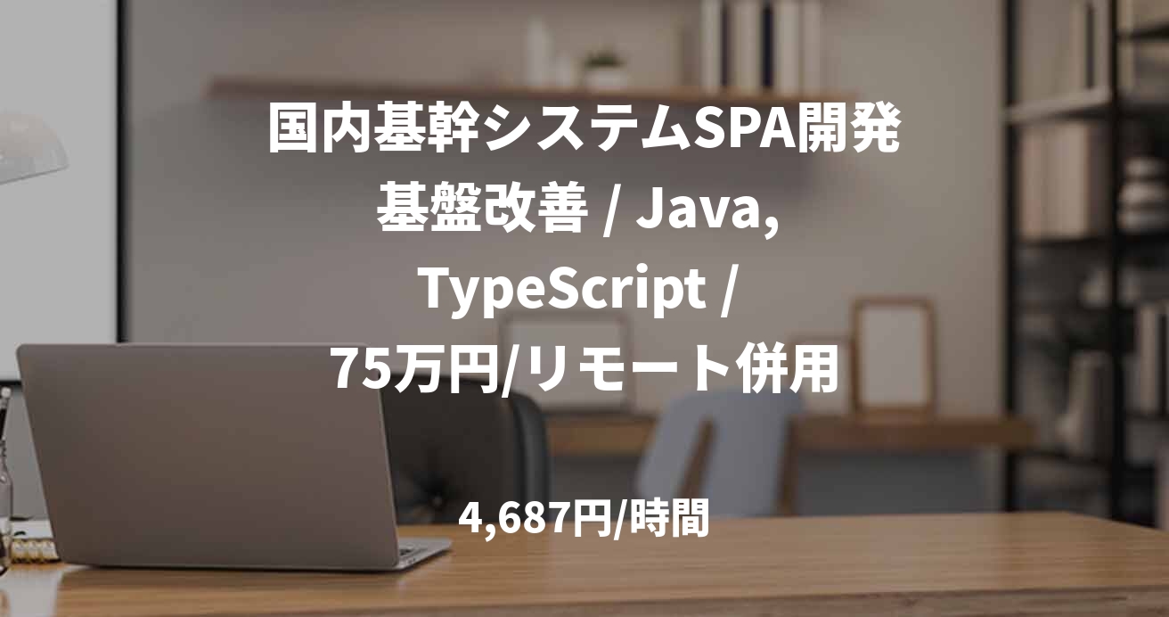 国内基幹システムSPA開発基盤改善 / Java, TypeScript / 75万円/リモート併用