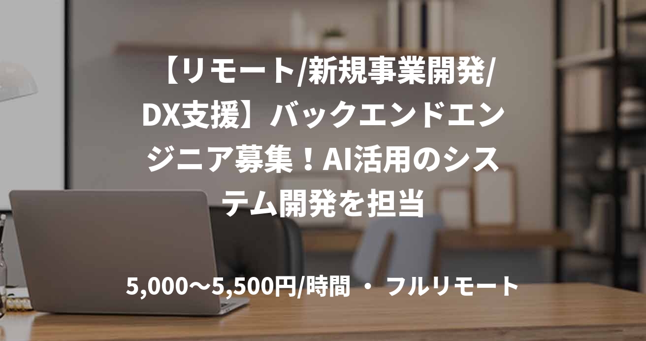 【リモート/新規事業開発/DX支援】バックエンドエンジニア募集！AI活用のシステム開発を担当