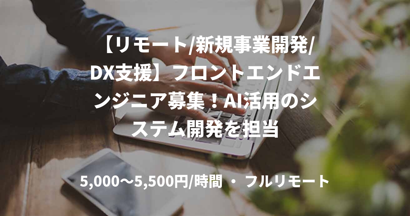 【リモート/新規事業開発/DX支援】フロントエンドエンジニア募集!AI活用のシステム開発を担当