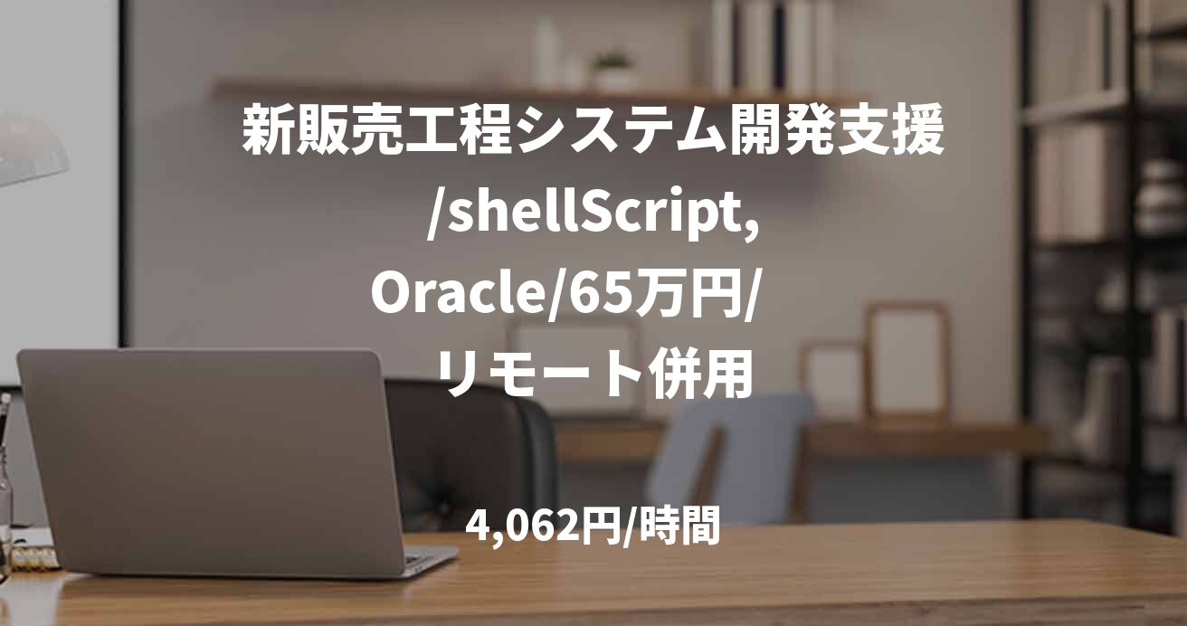 新販売工程システム開発支援/shellScript,Oracle/65万円/　リモート併用