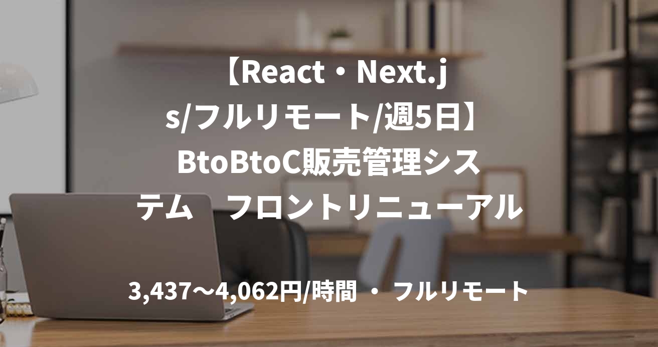 【React・Next.js/フルリモート/週5日】BtoBtoC販売管理システム　フロントリニューアル