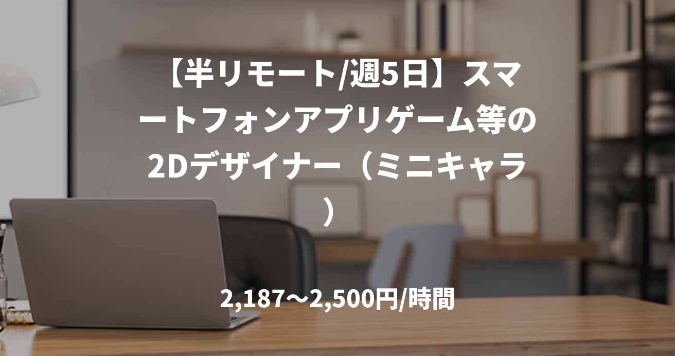 【半リモート/週5日】スマートフォンアプリゲーム等の2Dデザイナー（ミニキャラ）