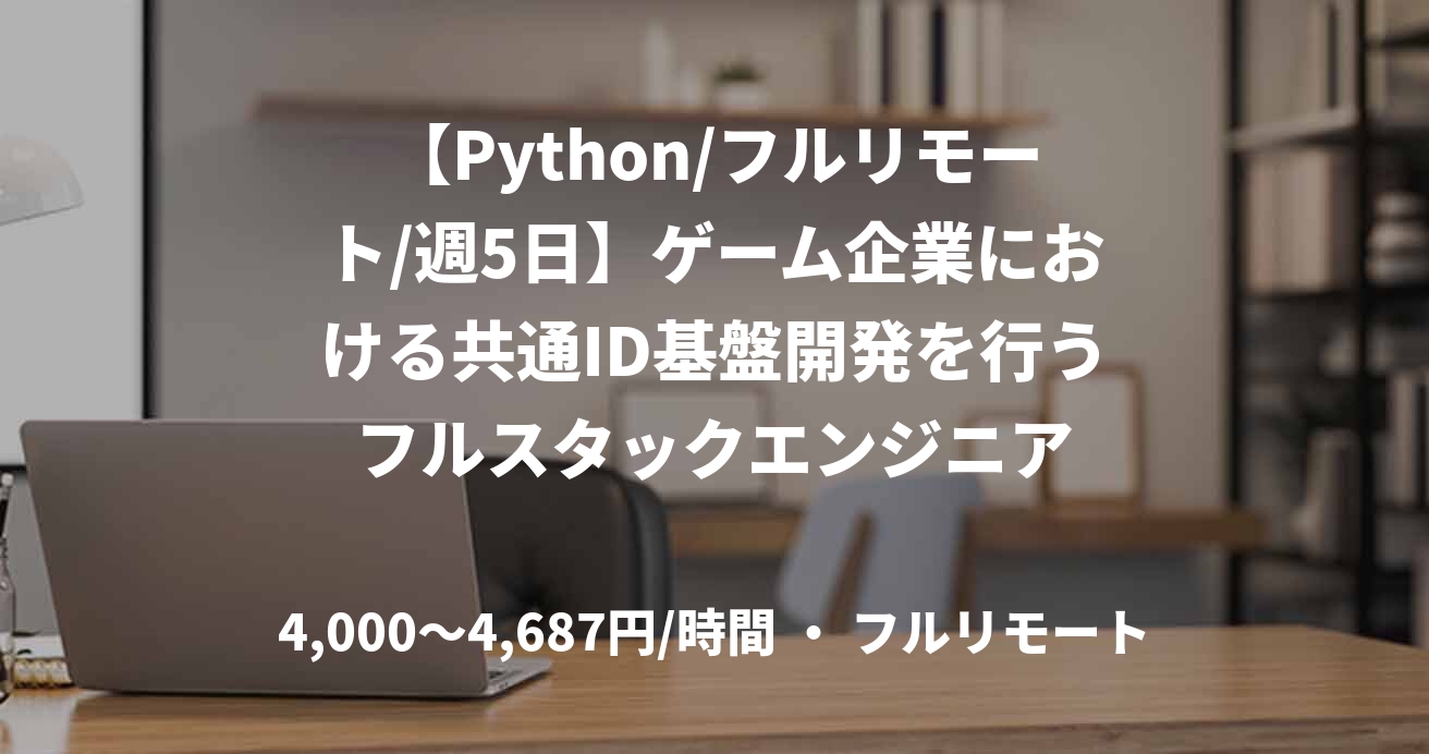 【Python/フルリモート/週5日】ゲーム企業における共通ID基盤開発を行うフルスタックエンジニア