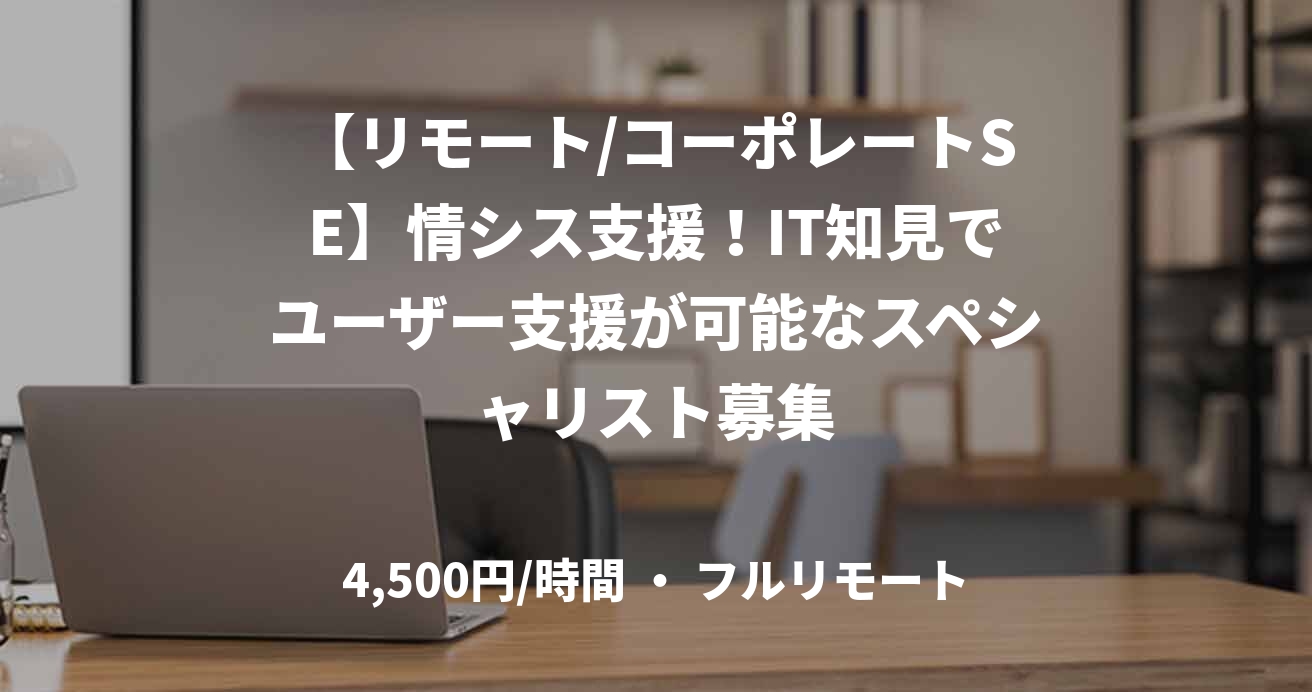 【リモート/コーポレートSE】情シス支援！IT知見でユーザー支援が可能なスペシャリスト募集