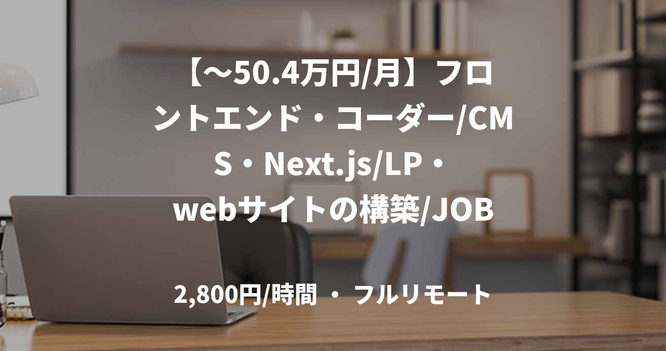 【～50.4万円/月】フロントエンド・コーダー/CMS・Next.js/LP・webサイトの構築/JOB47961