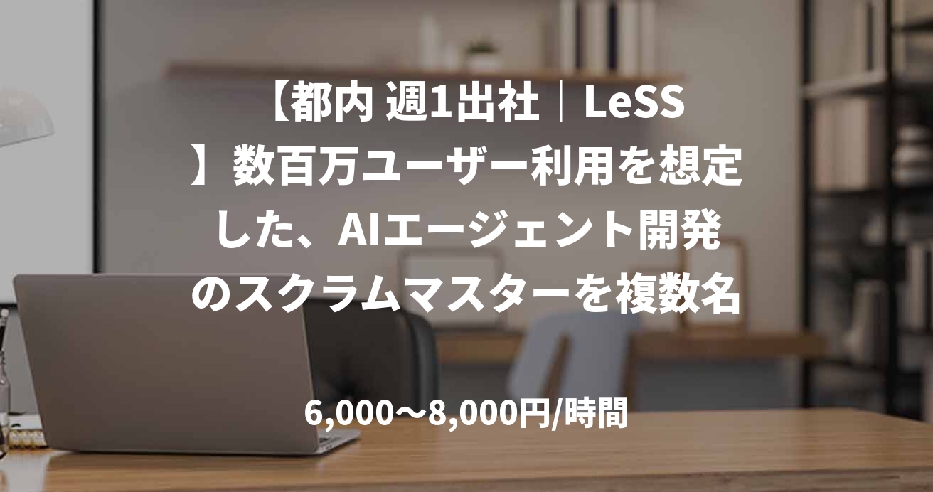 【都内 週1出社｜LeSS】数百万ユーザー利用を想定した、AIエージェント開発のスクラムマスターを複数名募集！