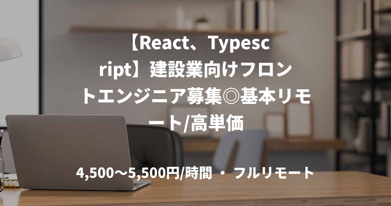 【React、Typescript】建設業向けフロントエンジニア募集◎基本リモート/高単価
