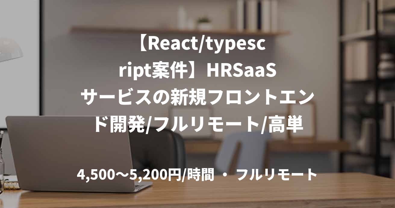 【React/typescript案件】HRSaaSサービスの新規フロントエンド開発/フルリモート/高単価