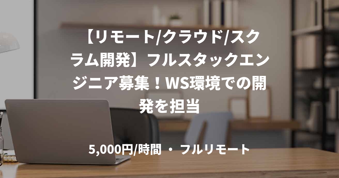 【リモート/クラウド/スクラム開発】フルスタックエンジニア募集！WS環境での開発を担当