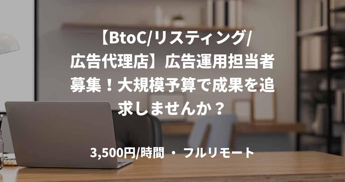 【BtoC/リスティング/広告代理店】広告運用担当者募集！大規模予算で成果を追求しませんか？