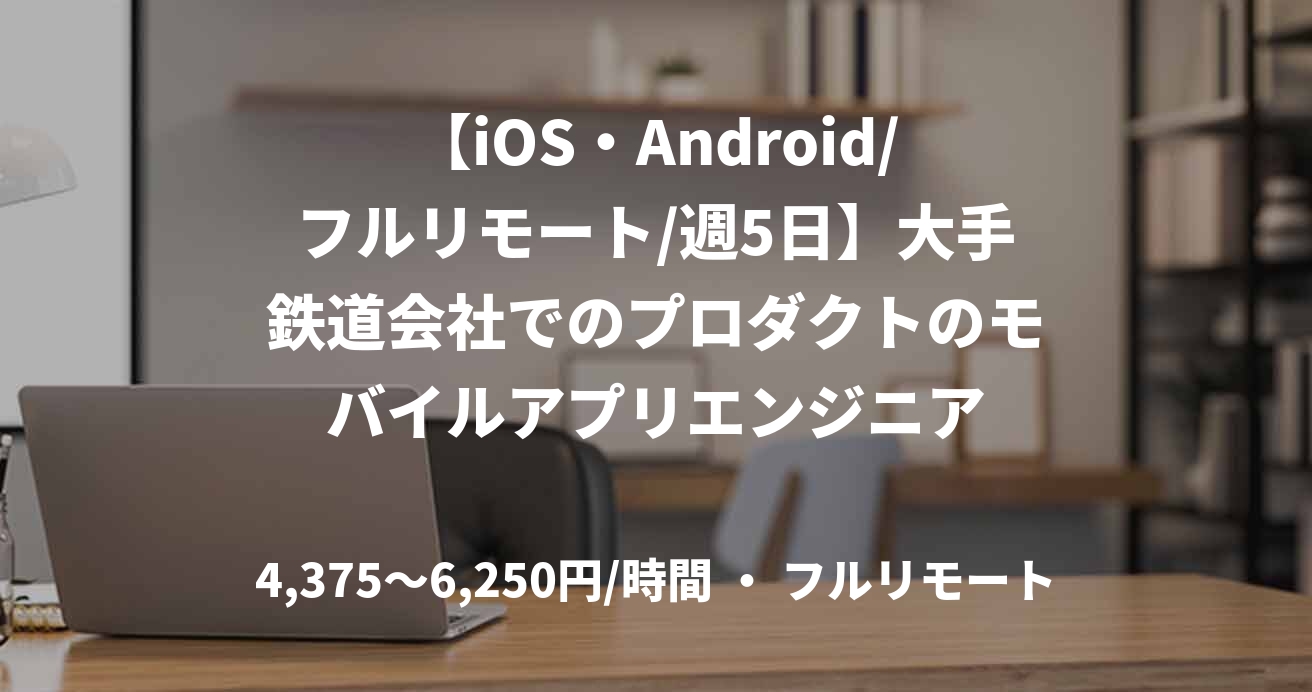 【iOS・Android/フルリモート/週5日】大手鉄道会社でのプロダクトのモバイルアプリエンジニア