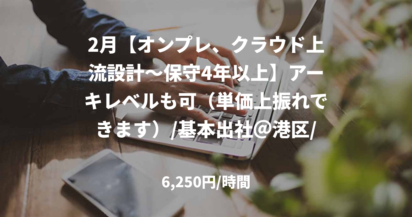 2月【オンプレ、クラウド上流設計～保守4年以上】アーキレベルも可（単価上振れできます）/基本出社＠港区/林