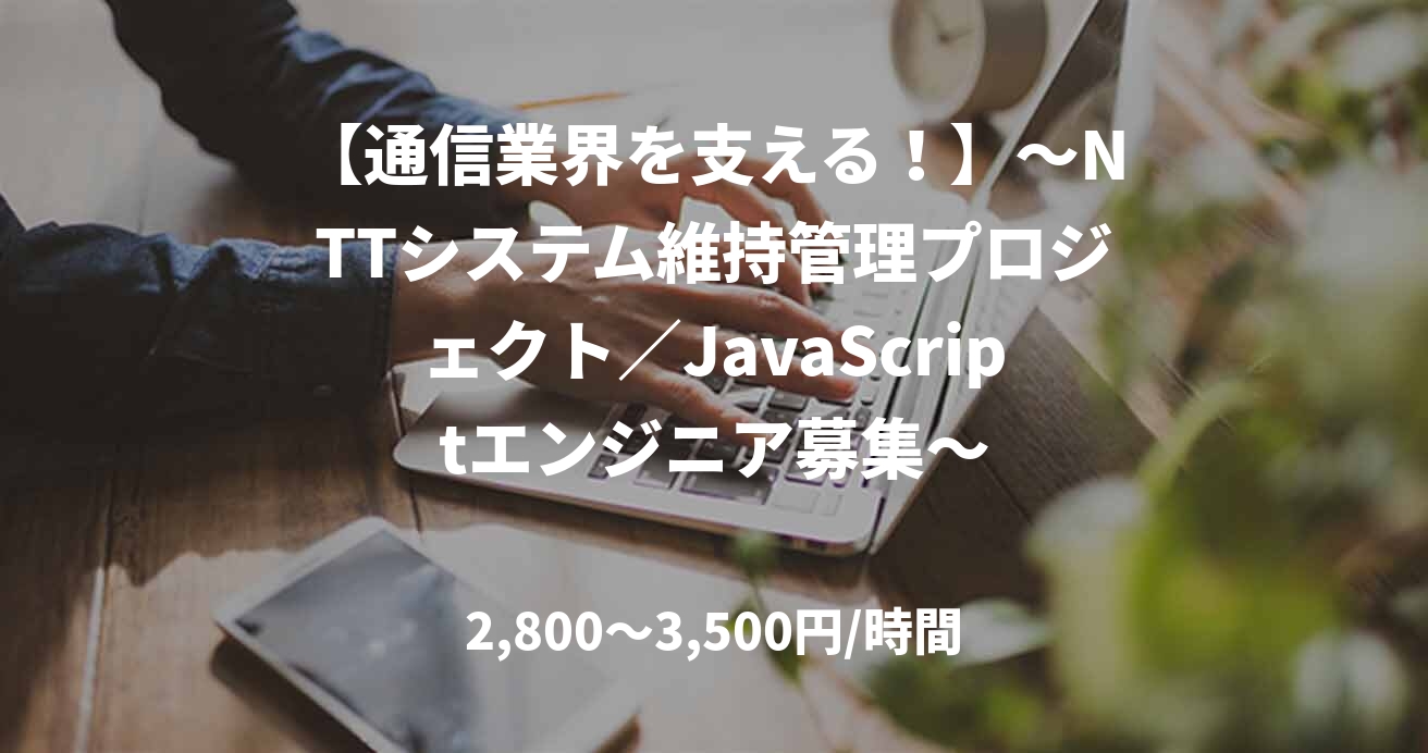【通信業界を支える！】～NTTシステム維持管理プロジェクト／JavaScriptエンジニア募集～