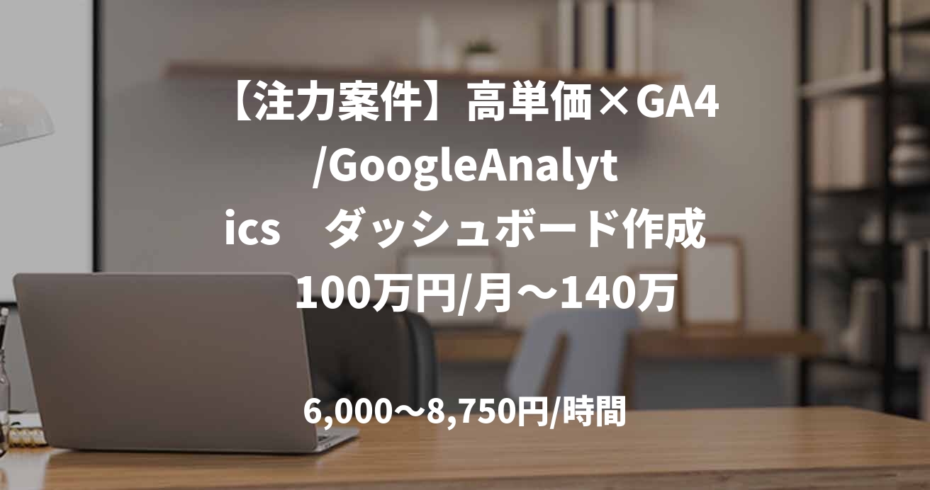 【注力案件】高単価×GA4/GoogleAnalytics　ダッシュボード作成　100万円/月～140万円/月