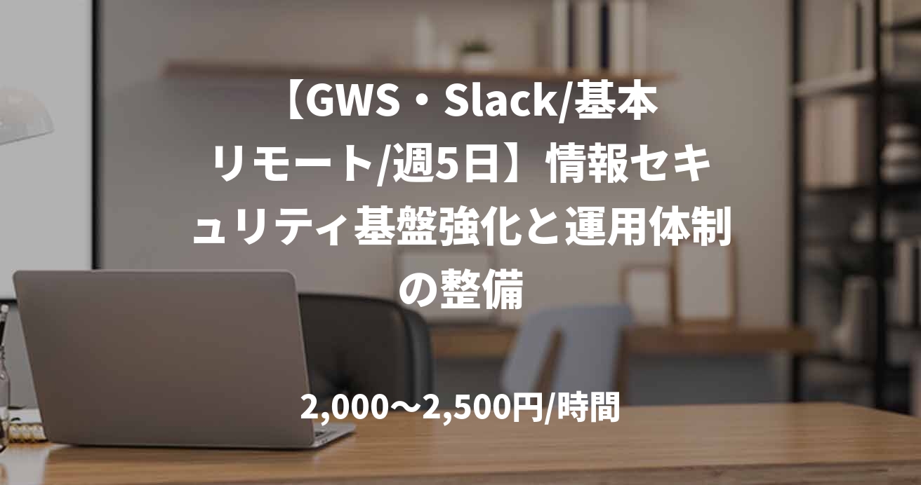 【GWS・Slack/基本リモート/週5日】情報セキュリティ基盤強化と運用体制の整備