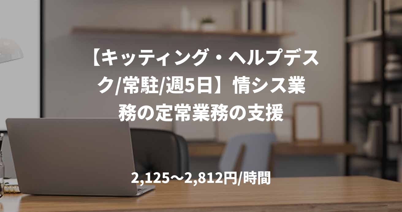 【キッティング・ヘルプデスク/常駐/週5日】情シス業務の定常業務の支援