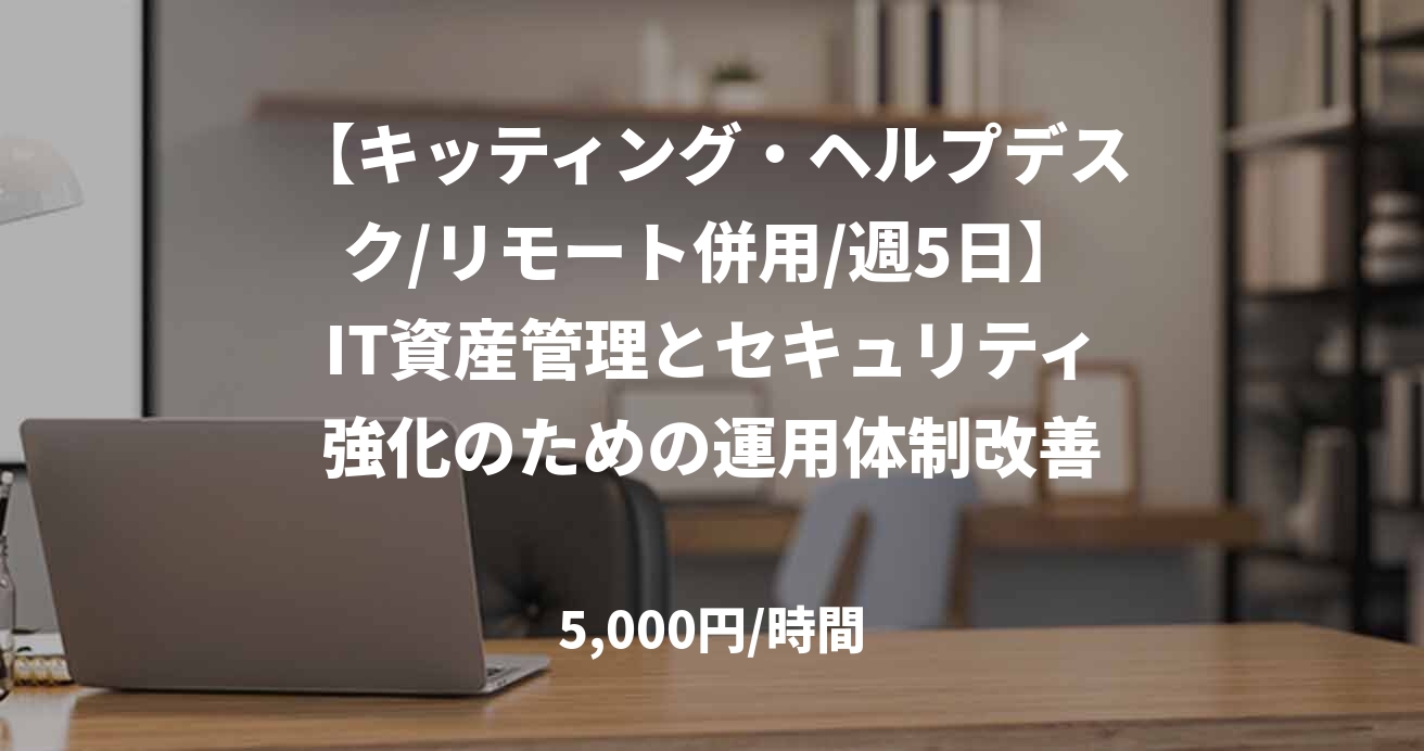 【キッティング・ヘルプデスク/リモート併用/週5日】IT資産管理とセキュリティ強化のための運用体制改善
