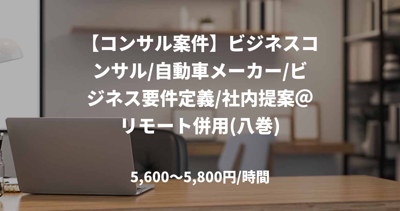 【コンサル案件】ビジネスコンサル/自動車メーカー/ビジネス要件定義/社内提案＠リモート併用(八巻)