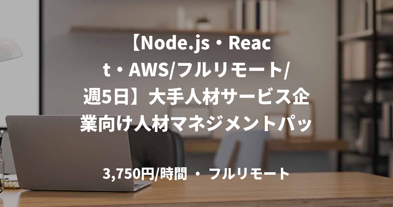 【Node.js・React・AWS/フルリモート/週5日】大手人材サービス企業向け人材マネジメントパッケージ開発支援