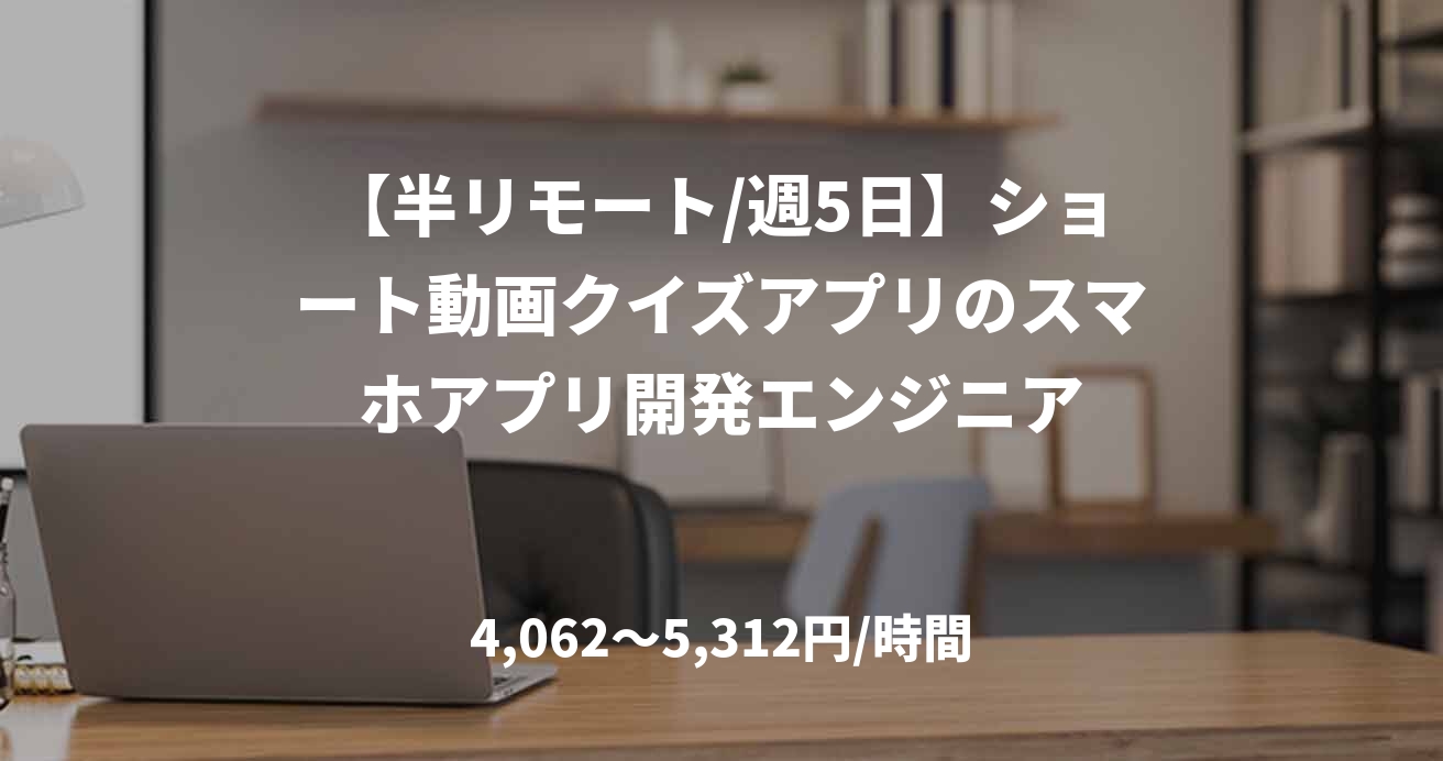 【半リモート/週5日】ショート動画クイズアプリのスマホアプリ開発エンジニア