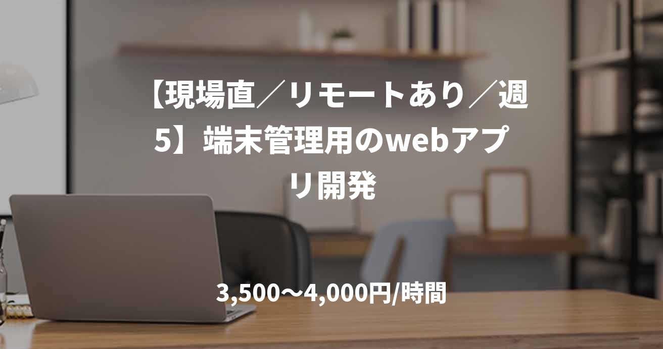 【現場直／リモートあり／週5】端末管理用のwebアプリ開発