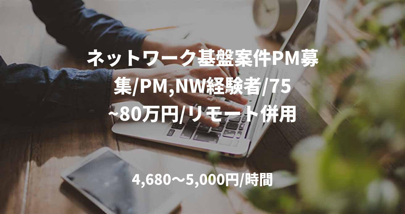 ネットワーク基盤案件PM募集/PM,NW経験者/75~80万円/リモート併用