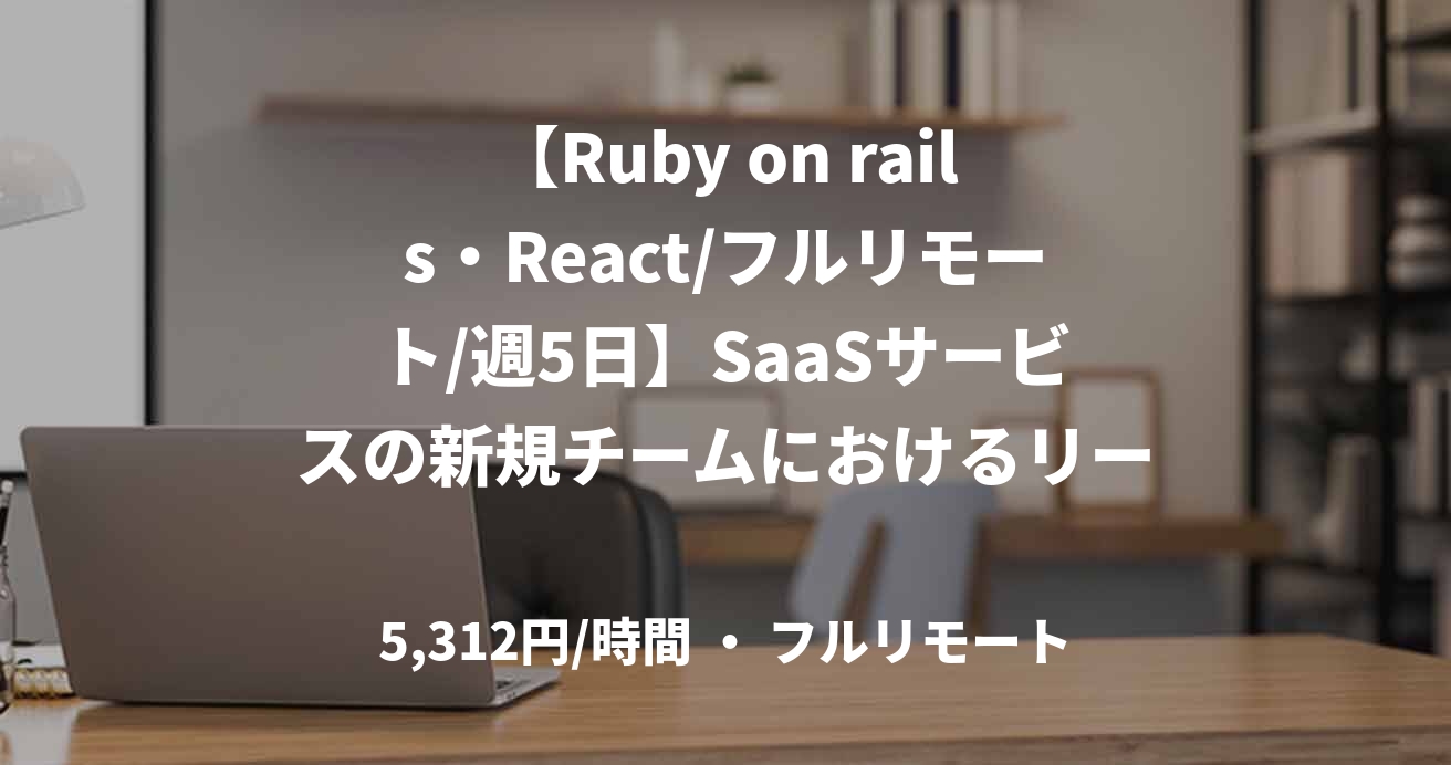 【Ruby on rails・React/フルリモート/週5日】SaaSサービスの新規チームにおけるリードエンジニア