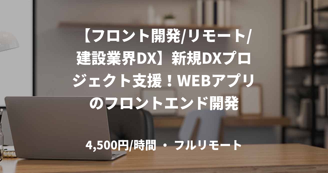 【フロント開発/リモート/建設業界DX】新規DXプロジェクト支援！WEBアプリのフロントエンド開発