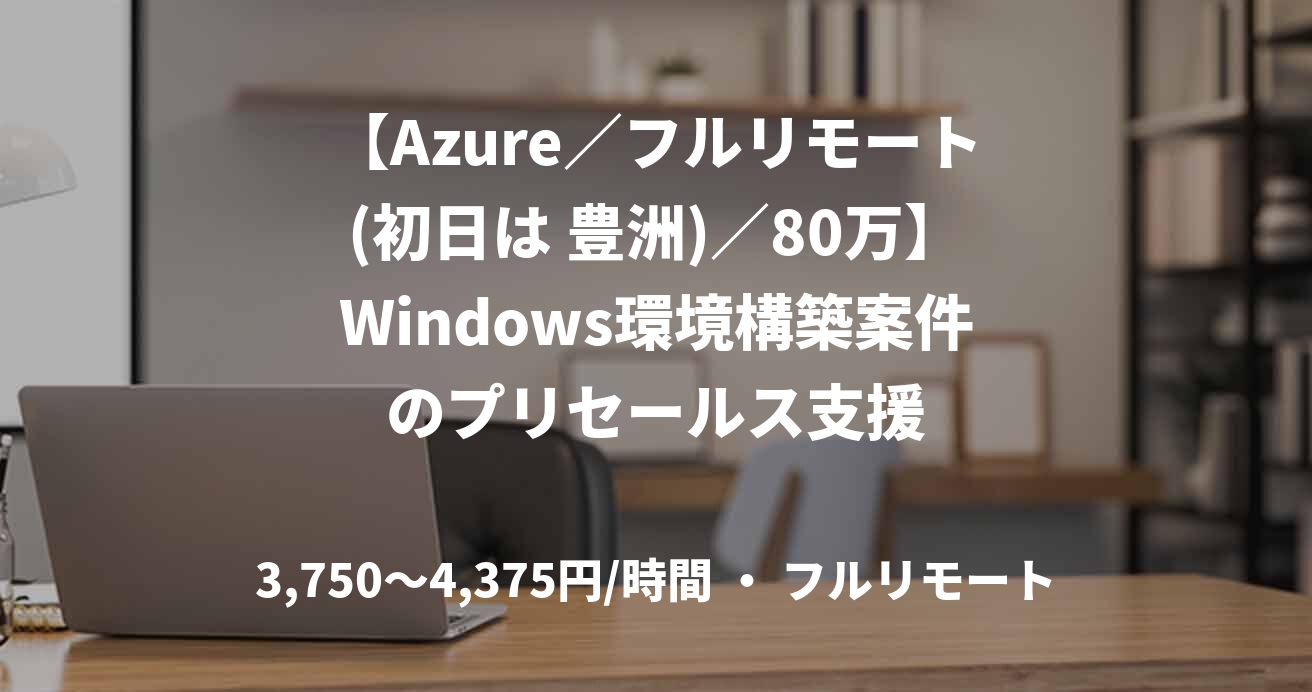 【Azure／フルリモート(初日は 豊洲)／80万】Windows環境構築案件のプリセールス支援