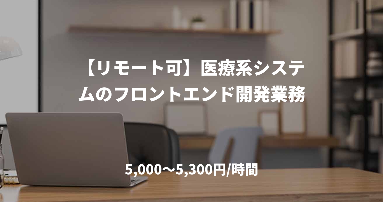 【リモート可】医療系システムのフロントエンド開発業務