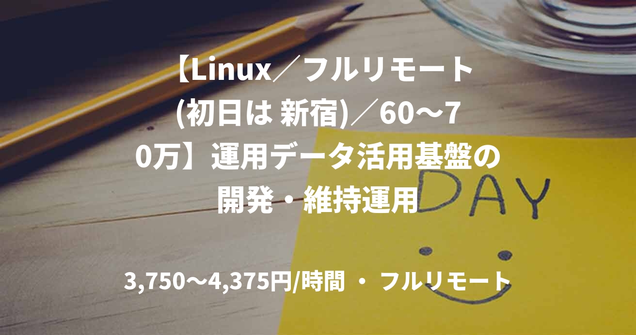 【Linux／フルリモート(初日は 新宿)／60〜70万】運用データ活用基盤の開発・維持運用
