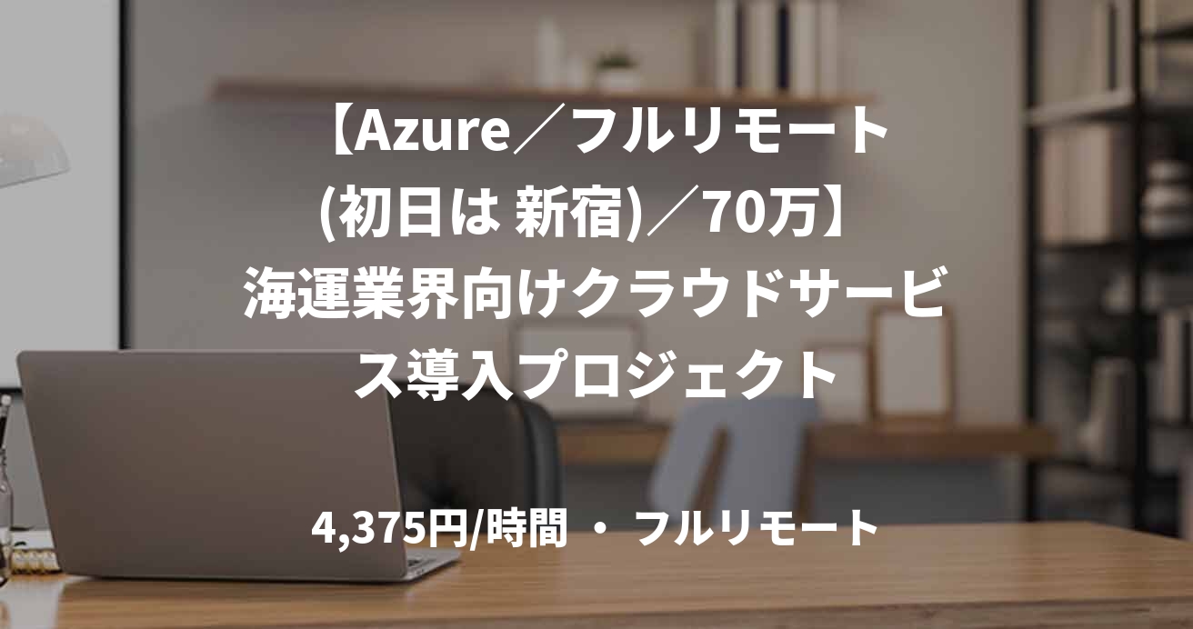【Azure／フルリモート(初日は 新宿)／70万】海運業界向けクラウドサービス導入プロジェクト