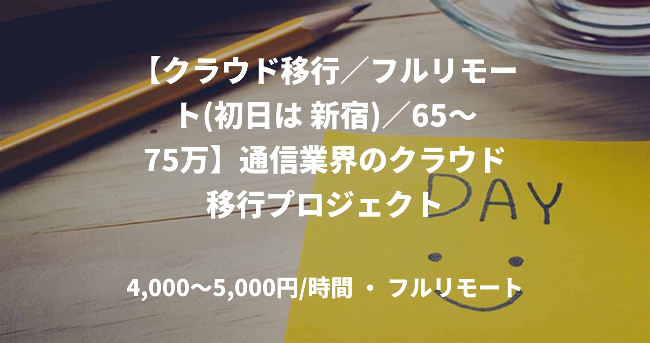 【クラウド移行/フルリモート(初日は 新宿)/65〜75万】通信業界のクラウド移行プロジェクト