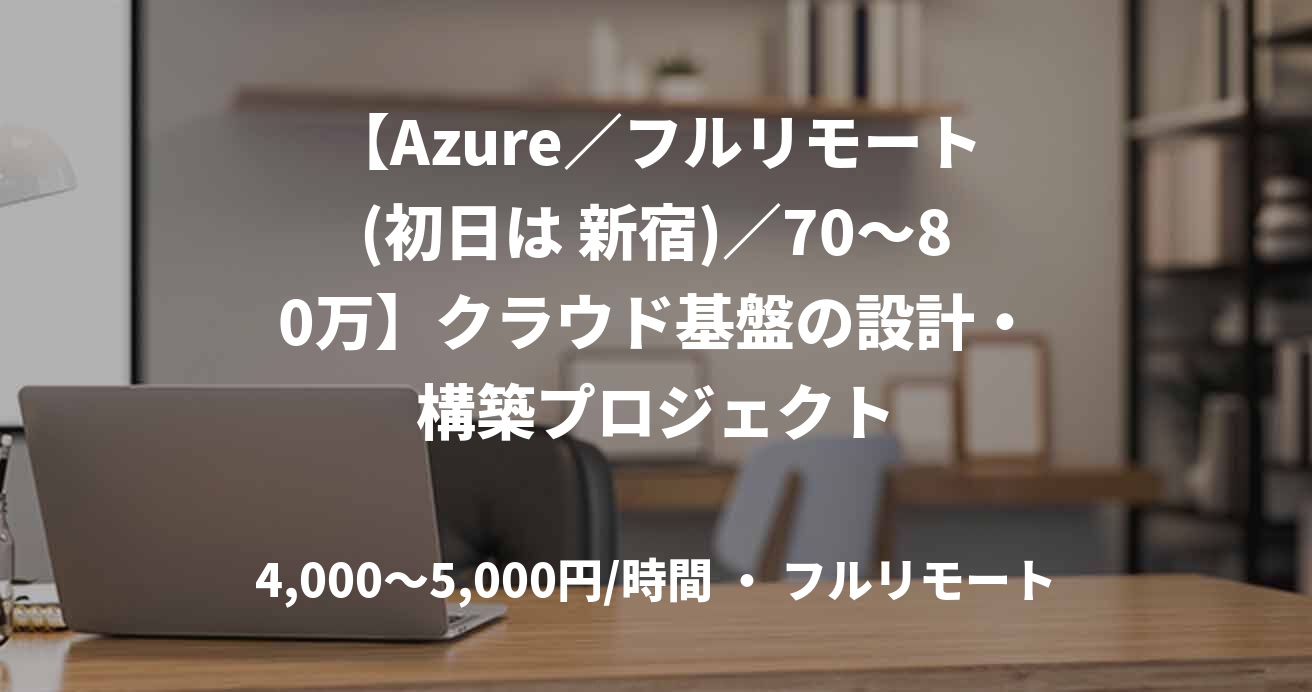 【Azure／フルリモート(初日は 新宿)／70〜80万】クラウド基盤の設計・構築プロジェクト