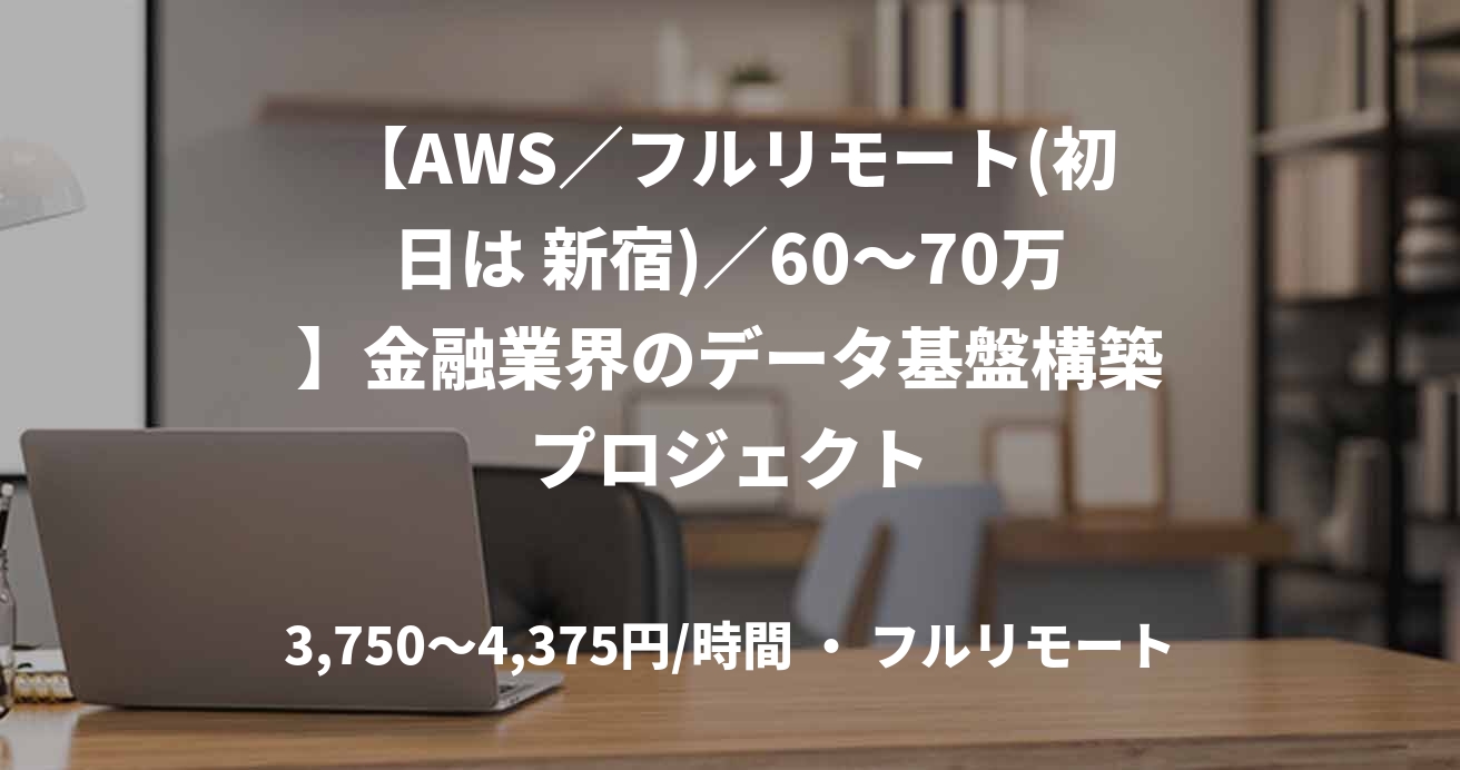 【AWS/フルリモート(初日は 新宿)/60〜70万】金融業界のデータ基盤構築プロジェクト