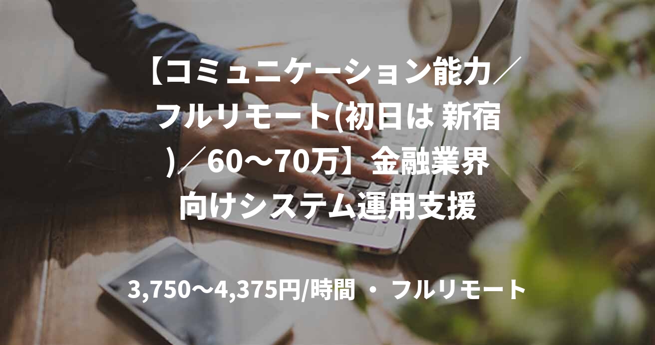 【コミュニケーション能力／フルリモート(初日は 新宿)／60〜70万】金融業界向けシステム運用支援