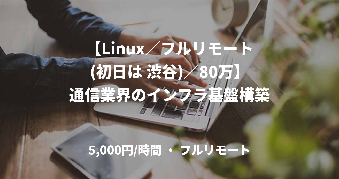 【Linux／フルリモート(初日は 渋谷)／80万】通信業界のインフラ基盤構築