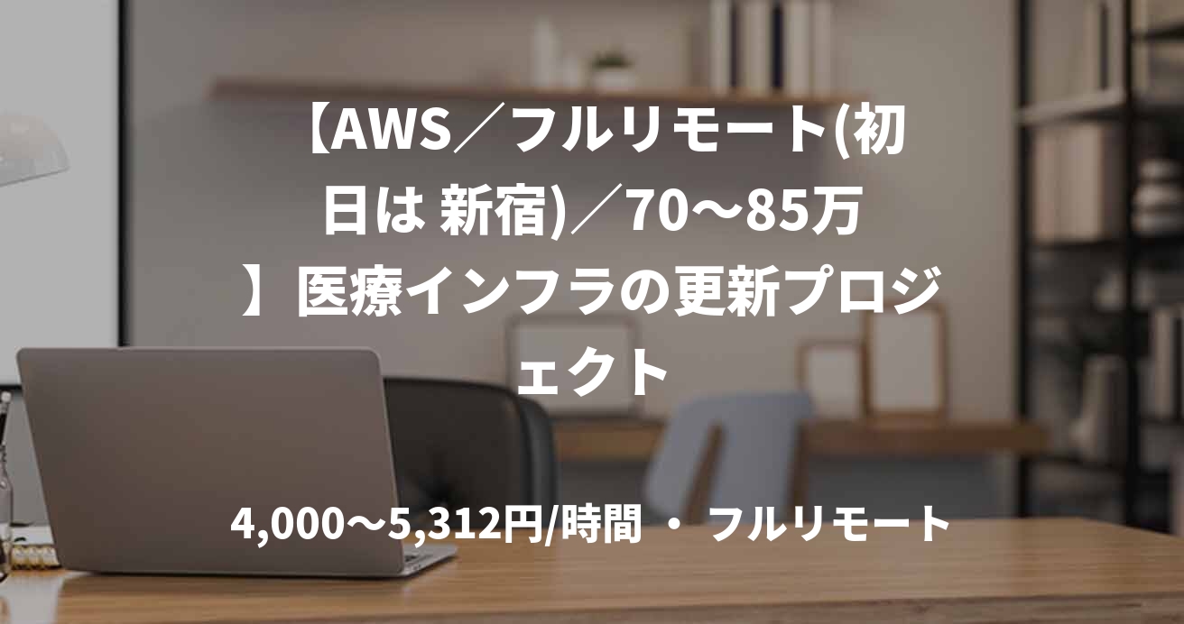 【AWS／フルリモート(初日は 新宿)／70〜85万】医療インフラの更新プロジェクト