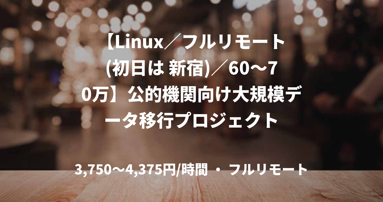 【Linux／フルリモート(初日は 新宿)／60〜70万】公的機関向け大規模データ移行プロジェクト