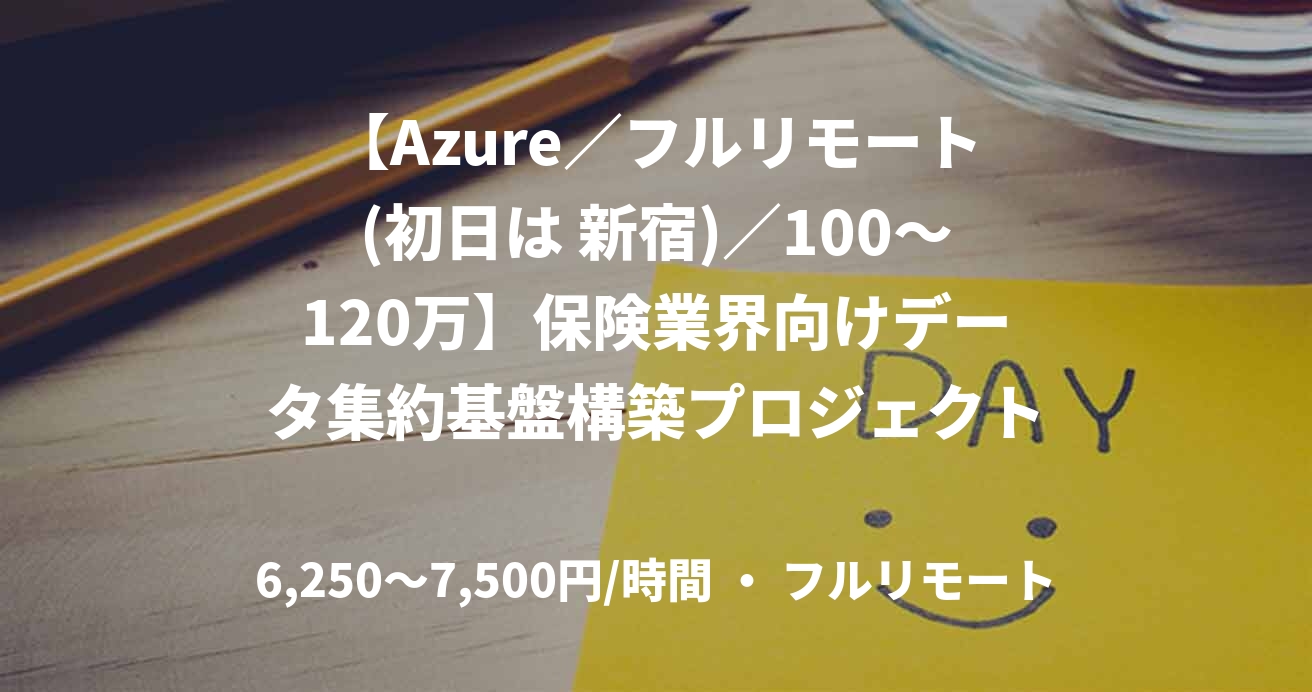 【Azure／フルリモート(初日は 新宿)／100〜120万】保険業界向けデータ集約基盤構築プロジェクト