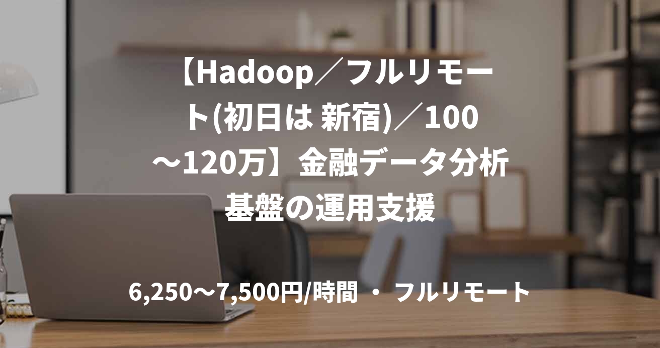 【Hadoop/フルリモート(初日は 新宿)/100〜120万】金融データ分析基盤の運用支援